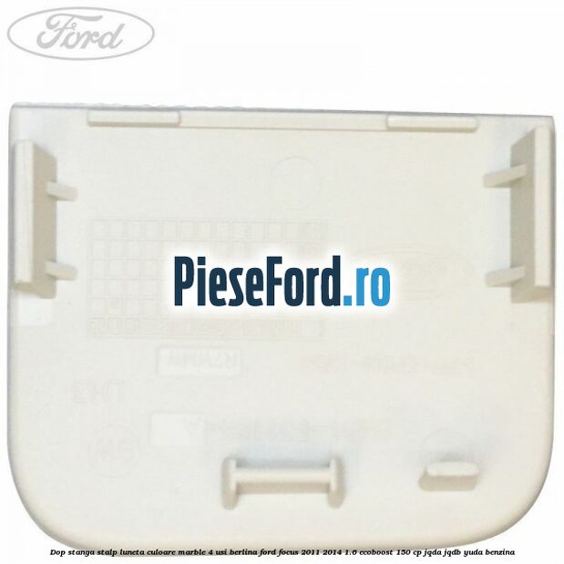 Dop stanga stalp luneta culoare marble 4 usi berlina Ford Focus 2011-2014 1.6 EcoBoost 150 cp Dop stanga stalp luneta culoare marble 4 usi berlina Ford Focus 2011-2014 1.6 EcoBoost 150 cp JQDA, JQDB, YUDA benzina