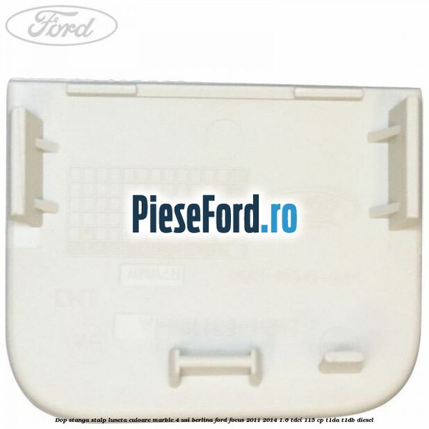 Dop stanga stalp luneta culoare marble 4 usi berlina Ford Focus 2011-2014 1.6 TDCi 115 cp T1DA, T1DB diesel