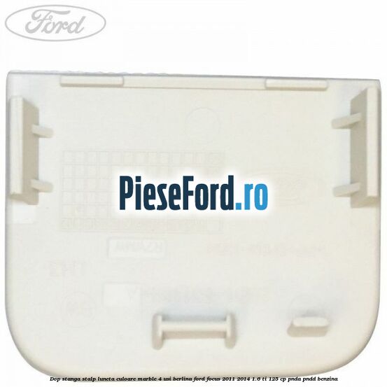 Dop stanga stalp luneta culoare marble 4 usi berlina Ford Focus 2011-2014 1.6 Ti 125 cp PNDA, PNDD benzina