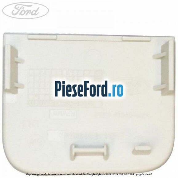 Dop stanga stalp luneta culoare marble 4 usi berlina Ford Focus 2011-2014 2.0 TDCi 115 cp TYDA diesel