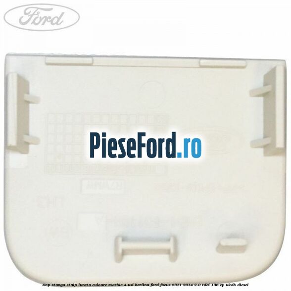 Dop stanga stalp luneta culoare marble 4 usi berlina Ford Focus 2011-2014 2.0 TDCi 136 cp UKDB diesel