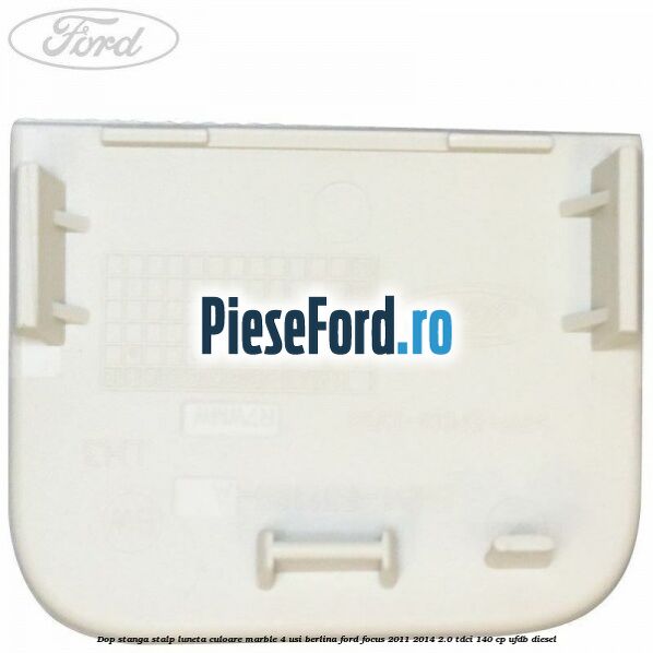 Dop stanga stalp luneta culoare marble 4 usi berlina Ford Focus 2011-2014 2.0 TDCi 140 cp UFDB diesel