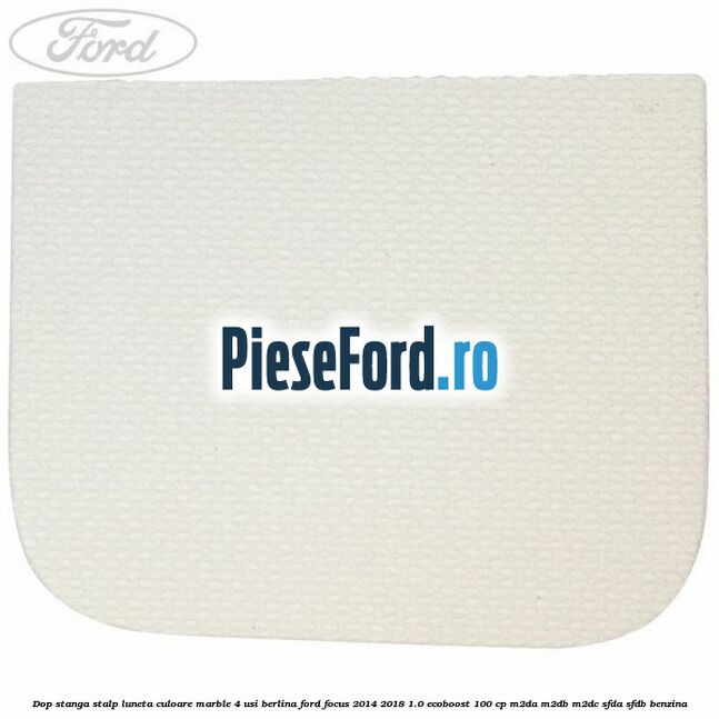 Dop stanga stalp luneta culoare marble 4 usi berlina Ford Focus 2014-2018 1.0 EcoBoost 100 cp Dop stanga stalp luneta culoare marble 4 usi berlina Ford Focus 2014-2018 1.0 EcoBoost 100 cp M2DA, M2DB, M2DC, SFDA, SFDB benzina