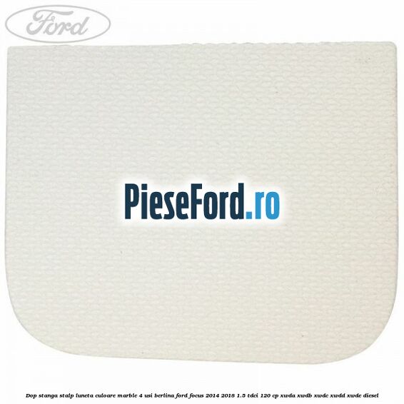 Dop stanga stalp luneta culoare marble 4 usi berlina Ford Focus 2014-2018 1.5 TDCi 120 cp Dop stanga stalp luneta culoare marble 4 usi berlina Ford Focus 2014-2018 1.5 TDCi 120 cp XWDA, XWDB, XWDC, XWDD, XWDE diesel