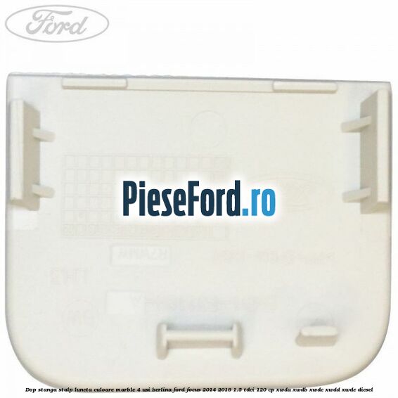 Dop stanga stalp luneta culoare marble 4 usi berlina Ford Focus 2014-2018 1.5 TDCi 120 cp Dop stanga stalp luneta culoare marble 4 usi berlina Ford Focus 2014-2018 1.5 TDCi 120 cp XWDA, XWDB, XWDC, XWDD, XWDE diesel