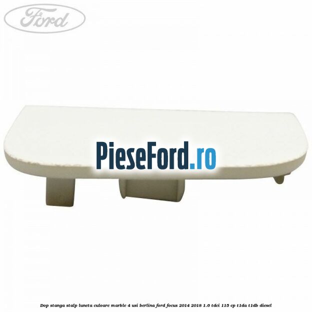 Dop stanga stalp luneta culoare marble 4 usi berlina Ford Focus 2014-2018 1.6 TDCi 115 cp T1DA, T1DB diesel