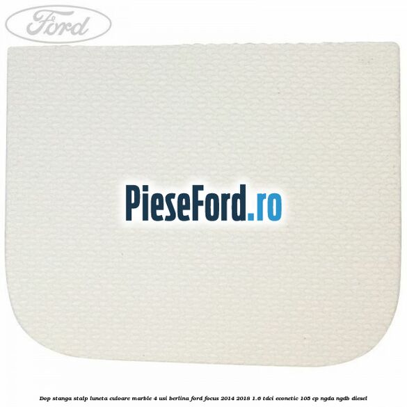 Dop stanga stalp luneta culoare marble 4 usi berlina Ford Focus 2014-2018 1.6 TDCi ECOnetic 105 cp NGDA, NGDB diesel