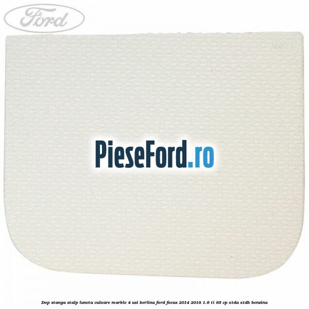 Dop stanga stalp luneta culoare marble 4 usi berlina Ford Focus 2014-2018 1.6 Ti 85 cp XTDA, XTDB benzina