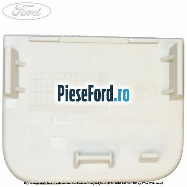 Dop stanga stalp luneta culoare marble 4 usi berlina Ford Focus 2014-2018 2.0 TDCi 150 cp T7DA, T7DB diesel