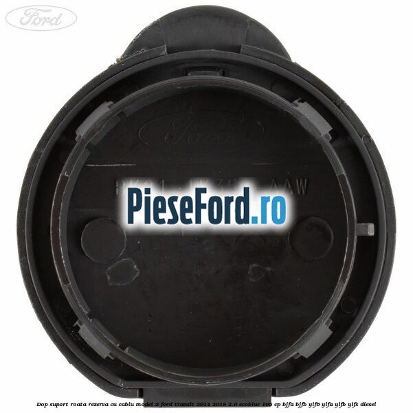 Dop suport roata rezerva cu cablu model 2 Ford Transit 2014-2018 2.0 EcoBlue 105 cp BJFA, BJFB, YLF6, YLFA, YLFB, YLFS diesel