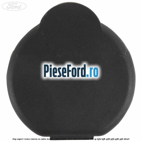 Dop suport roata rezerva cu cablu model 2 Ford Transit 2014-2018 2.0 EcoBlue 105 cp BJFA, BJFB, YLF6, YLFA, YLFB, YLFS diesel