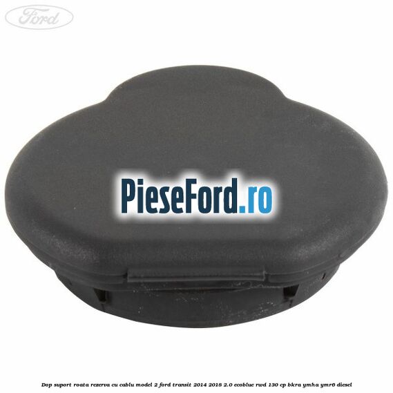 Dop suport roata rezerva cu cablu model 2 Ford Transit 2014-2018 2.0 EcoBlue RWD 130 cp BKRA, YMHA, YMR6 diesel