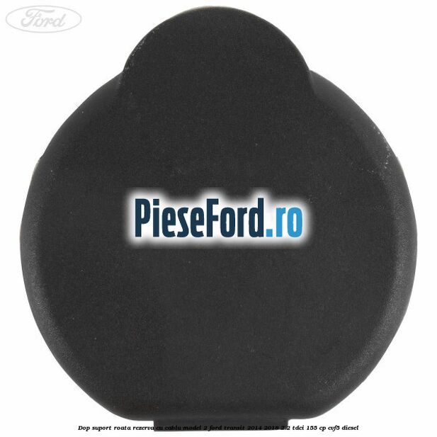 Dop suport roata rezerva cu cablu model 2 Ford Transit 2014-2018 2.2 TDCi 155 cp CVF5 diesel