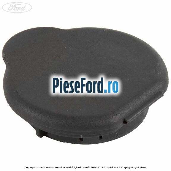 Dop suport roata rezerva cu cablu model 2 Ford Transit 2014-2018 2.2 TDCi 4x4 125 cp CY24, CYR5 diesel