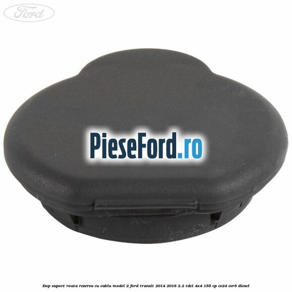 Dop suport roata rezerva cu cablu model 2 Ford Transit 2014-2018 2.2 TDCi 4x4 155 cp Dop suport roata rezerva cu cablu model 2 Ford Transit 2014-2018 2.2 TDCi 4x4 155 cp CV24, CVR5 diesel