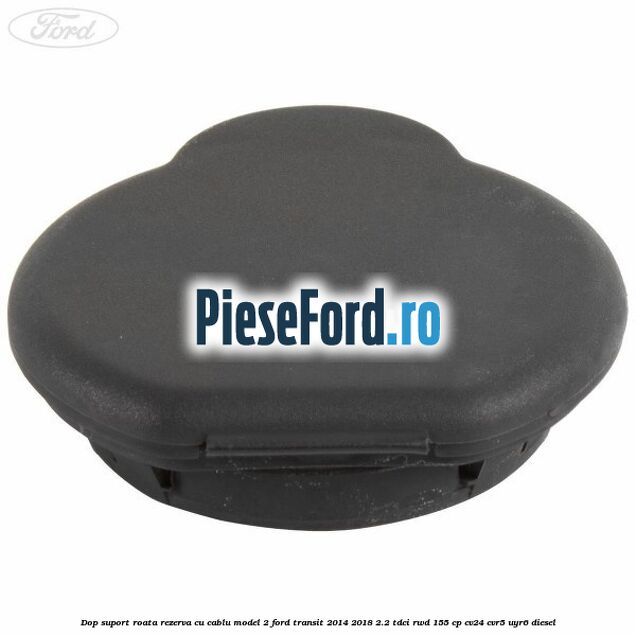 Dop suport roata rezerva cu cablu model 2 Ford Transit 2014-2018 2.2 TDCi RWD 155 cp CV24, CVR5, UYR6 diesel