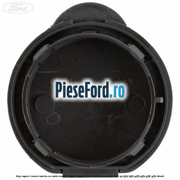 Dop suport roata rezerva cu cablu model 2 Ford Transit 2019-2023 2.0 EcoBlue 105 cp BJFA, BJFB, YLF6, YLFA, YLFB, YLFS diesel