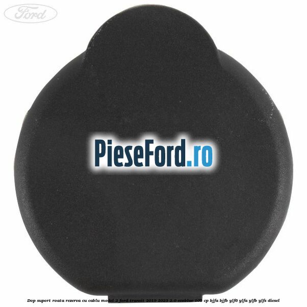 Dop suport roata rezerva cu cablu model 2 Ford Transit 2019-2023 2.0 EcoBlue 105 cp BJFA, BJFB, YLF6, YLFA, YLFB, YLFS diesel