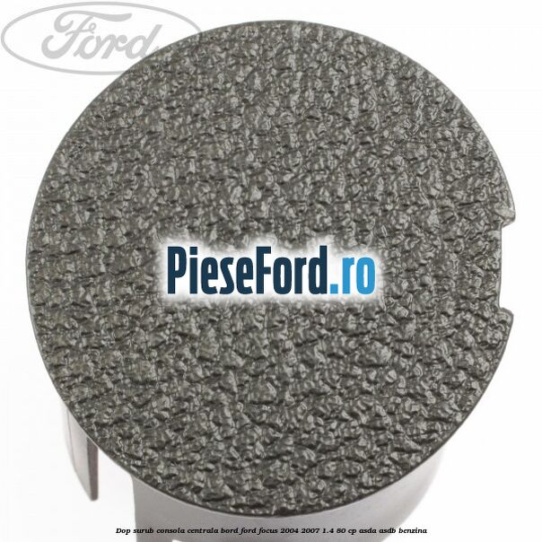 Dop surub consola centrala bord Ford Focus 2004-2007 1.4 80 cp ASDA, ASDB benzina
