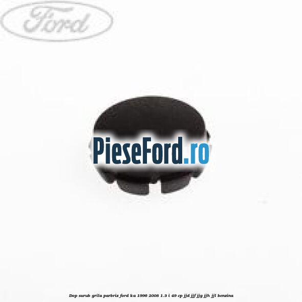 Dop surub grila parbriz Ford Ka 1996-2008 1.3 i 49 cp JJD, JJF, JJG, JJH, JJL benzina