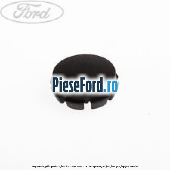Dop surub grila parbriz Ford Ka 1996-2008 1.3 i 60 cp BAA, J4D, J4K, J4M, J4N, J4P, J4S benzina