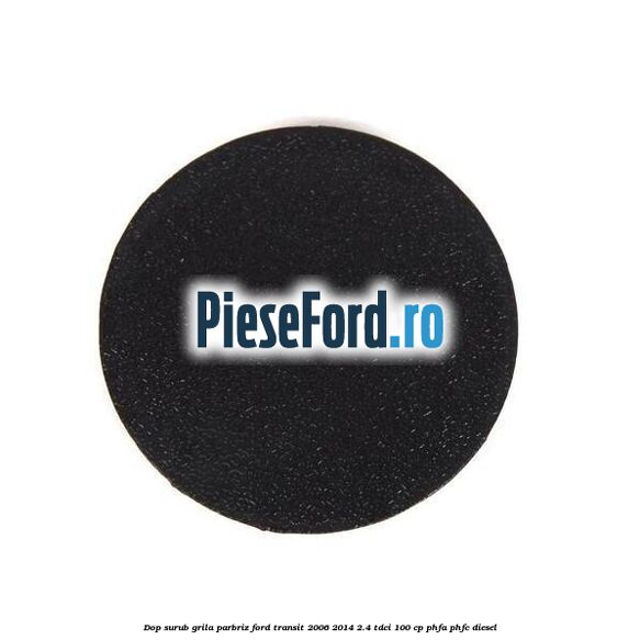 Dop surub grila parbriz Ford Transit 2006-2014 2.4 TDCi 100 cp PHFA, PHFC diesel