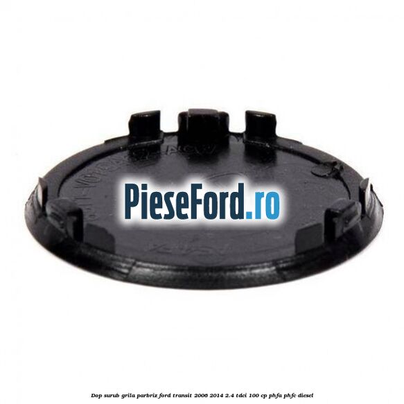Dop surub grila parbriz Ford Transit 2006-2014 2.4 TDCi 100 cp Dop surub grila parbriz Ford Transit 2006-2014 2.4 TDCi 100 cp PHFA, PHFC diesel