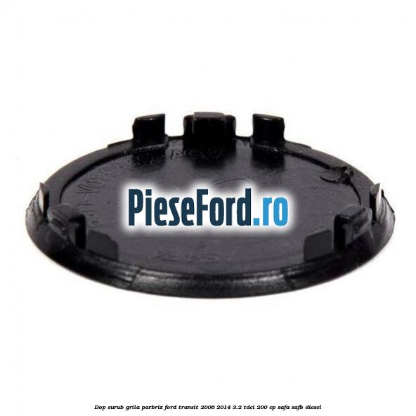 Dop surub grila parbriz Ford Transit 2006-2014 3.2 TDCi 200 cp SAFA, SAFB diesel