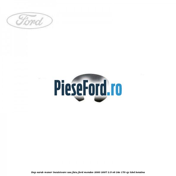 Dop surub maner incuietoare usa fata Ford Mondeo 2000-2007 2.5 V6 24V 170 cp Dop surub maner incuietoare usa fata Ford Mondeo 2000-2007 2.5 V6 24V 170 cp LCBD benzina