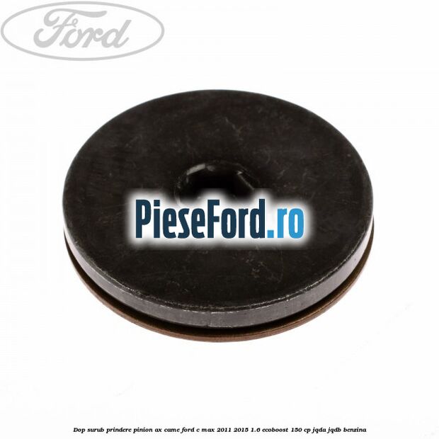 Dop surub prindere pinion ax came Ford C-Max 2011-2015 1.6 EcoBoost 150 cp JQDA, JQDB benzina