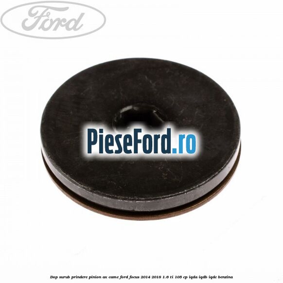 Dop surub prindere pinion ax came Ford Focus 2014-2018 1.6 Ti 105 cp Dop surub prindere pinion ax came Ford Focus 2014-2018 1.6 Ti 105 cp IQDA, IQDB, IQDC benzina