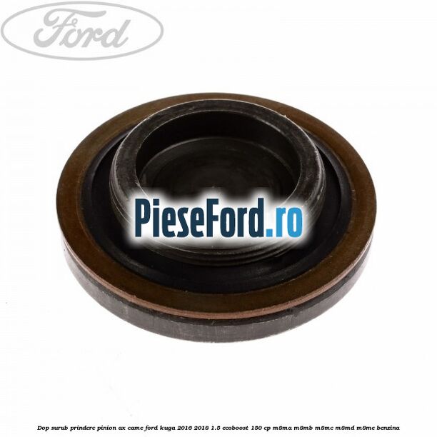 Dop surub prindere pinion ax came Ford Kuga 2016-2018 1.5 EcoBoost 150 cp M8MA, M8MB, M8MC, M8MD, M8ME benzina