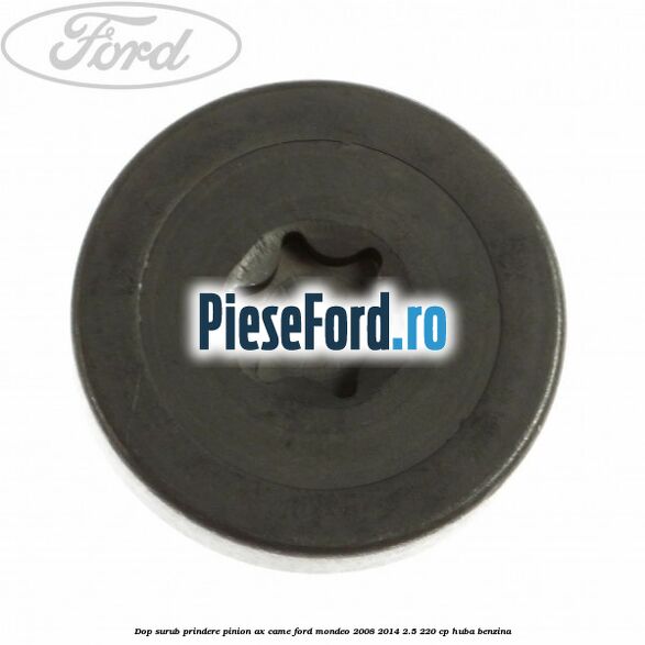 Dop surub prindere pinion ax came Ford Mondeo 2008-2014 2.5 220 cp Dop surub prindere pinion ax came Ford Mondeo 2008-2014 2.5 220 cp HUBA benzina