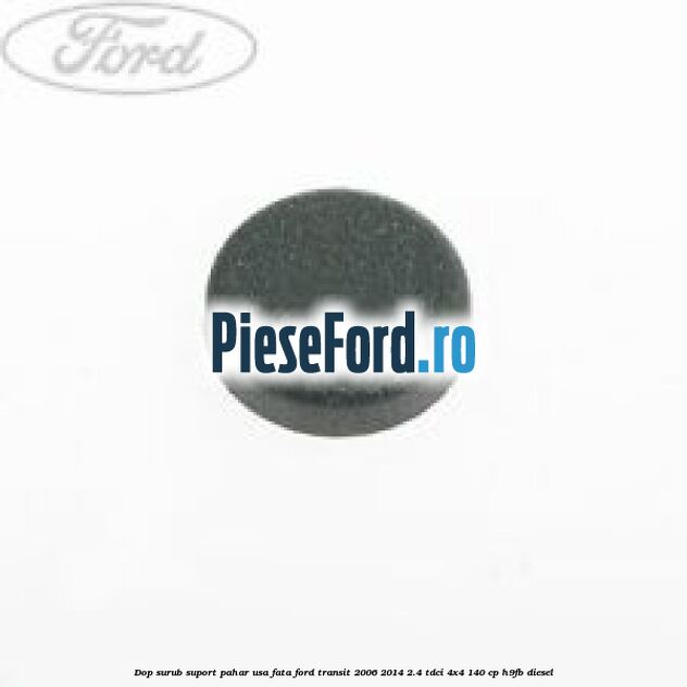 Dop surub suport pahar usa fata Ford Transit 2006-2014 2.4 TDCi 4x4 140 cp Dop surub suport pahar usa fata Ford Transit 2006-2014 2.4 TDCi 4x4 140 cp H9FB diesel