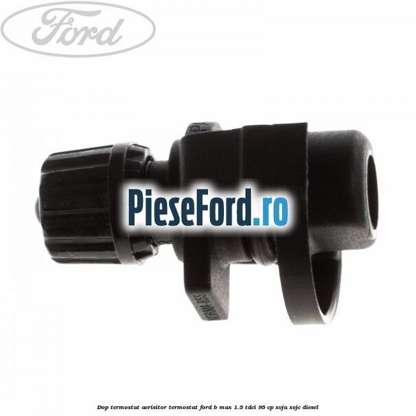 Dop termostat, aerisitor termostat Ford B-Max 1.5 TDCi 95 cp XVJA, XVJC diesel