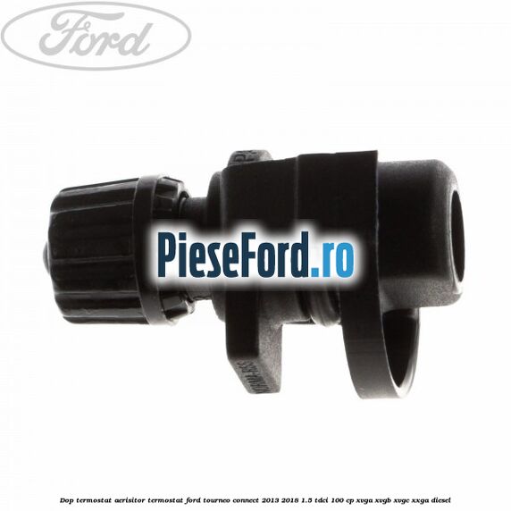 Dop termostat, aerisitor termostat Ford Tourneo Connect 2013-2018 1.5 TDCi 100 cp Dop termostat, aerisitor termostat Ford Tourneo Connect 2013-2018 1.5 TDCi 100 cp XVGA, XVGB, XVGC, XXGA diesel