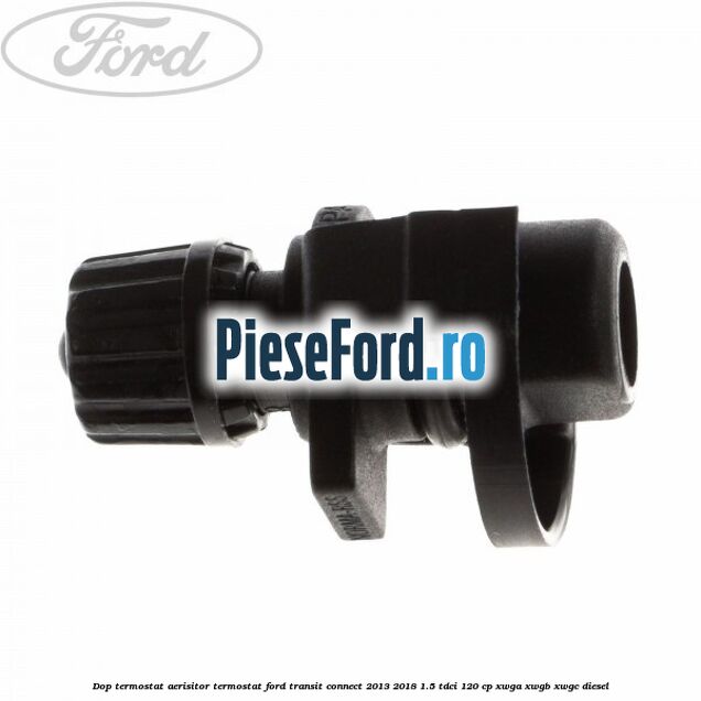 Dop termostat, aerisitor termostat Ford Transit Connect 2013-2018 1.5 TDCi 120 cp Dop termostat, aerisitor termostat Ford Transit Connect 2013-2018 1.5 TDCi 120 cp XWGA, XWGB, XWGC diesel