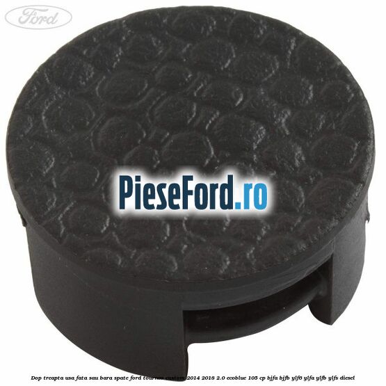 Dop treapta usa fata sau bara spate Ford Tourneo Custom 2014-2018 2.0 EcoBlue 105 cp Dop treapta usa fata sau bara spate Ford Tourneo Custom 2014-2018 2.0 EcoBlue 105 cp BJFA, BJFB, YLF6, YLFA, YLFB, YLFS diesel