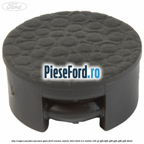 Dop treapta usa fata sau bara spate Ford Tourneo Custom 2014-2018 2.0 EcoBlue 105 cp Dop treapta usa fata sau bara spate Ford Tourneo Custom 2014-2018 2.0 EcoBlue 105 cp BJFA, BJFB, YLF6, YLFA, YLFB, YLFS diesel