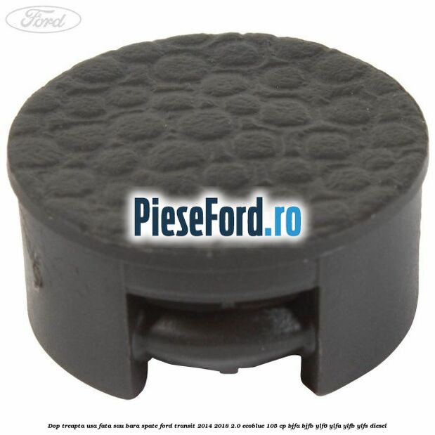 Dop treapta usa fata sau bara spate Ford Transit 2014-2018 2.0 EcoBlue 105 cp BJFA, BJFB, YLF6, YLFA, YLFB, YLFS diesel