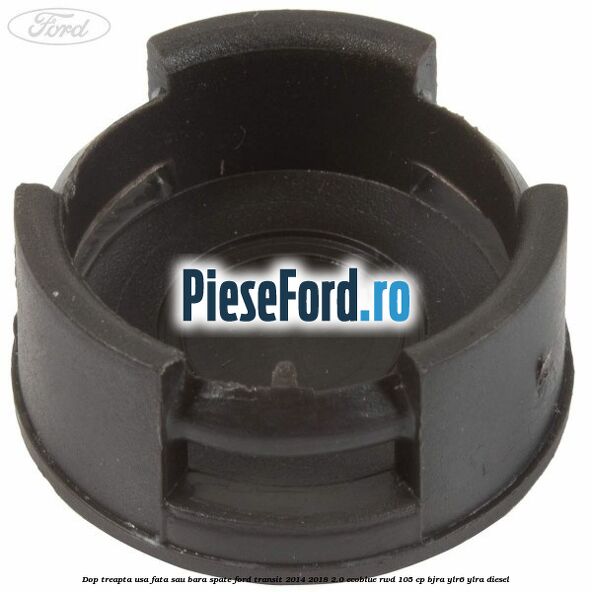 Dop treapta usa fata sau bara spate Ford Transit 2014-2018 2.0 EcoBlue RWD 105 cp BJRA, YLR6, YLRA diesel