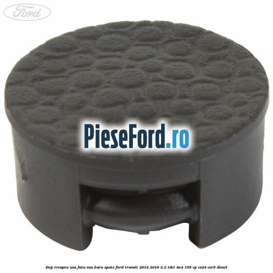 Dop treapta usa fata sau bara spate Ford Transit 2014-2018 2.2 TDCi 4x4 155 cp Dop treapta usa fata sau bara spate Ford Transit 2014-2018 2.2 TDCi 4x4 155 cp CV24, CVR5 diesel