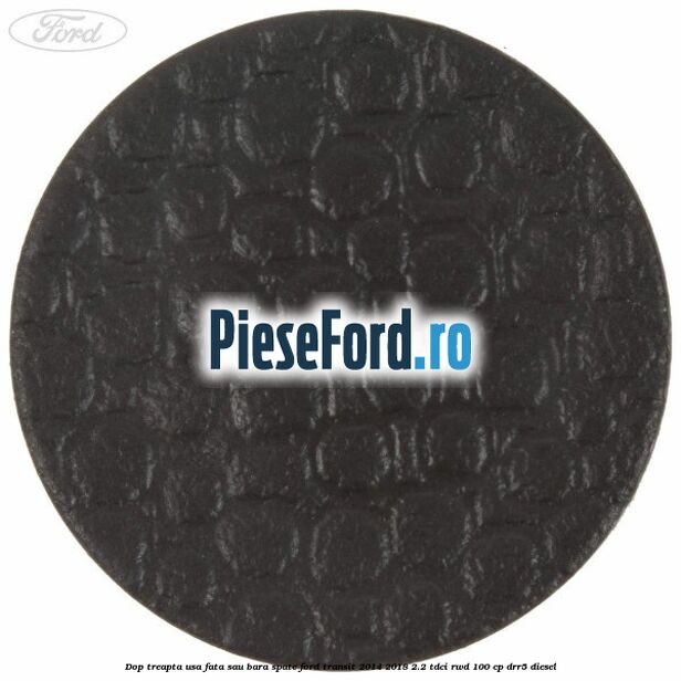 Dop treapta usa fata sau bara spate Ford Transit 2014-2018 2.2 TDCi RWD 100 cp Dop treapta usa fata sau bara spate Ford Transit 2014-2018 2.2 TDCi RWD 100 cp DRR5 diesel