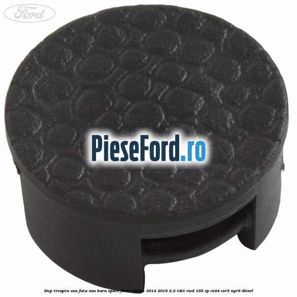 Dop treapta usa fata sau bara spate Ford Transit 2014-2018 2.2 TDCi RWD 155 cp Dop treapta usa fata sau bara spate Ford Transit 2014-2018 2.2 TDCi RWD 155 cp CV24, CVR5, UYR6 diesel