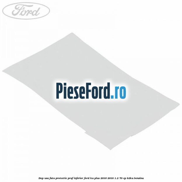 Dop usa fata protectie praf inferior Ford Ka plus 2016-2018 1.2 70 cp B2KA benzina