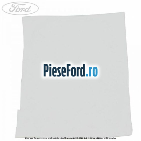 Dop usa fata protectie praf inferior Ford Ka plus 2019-2020 1.2 Ti 85 cp C12FDOS, ENBI benzina