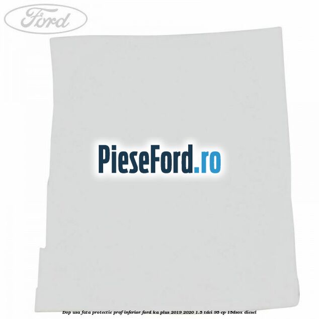 Dop usa fata protectie praf inferior Ford Ka plus 2019-2020 1.5 TDCI 95 cp 15DSOX diesel