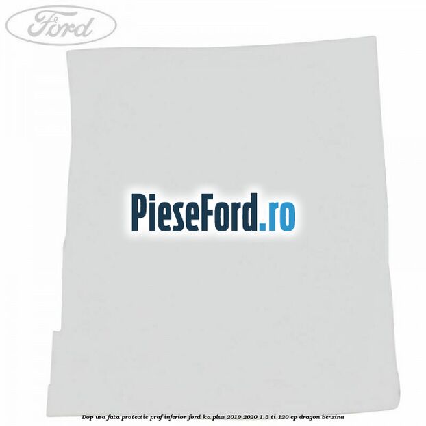 Dop usa fata protectie praf inferior Ford Ka plus 2019-2020 1.5 Ti 120 cp dragon benzina