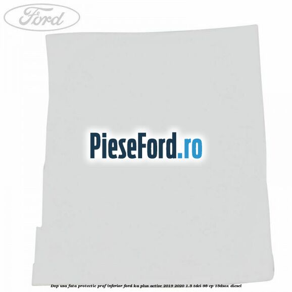 Dop usa fata protectie praf inferior Ford Ka plus Active 2019-2020 1.5 TDCI 95 cp 15DSOX diesel