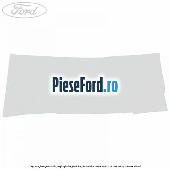 Dop usa fata protectie praf inferior Ford Ka plus Active 2019-2020 1.5 TDCI 95 cp 15DSOX diesel